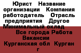 Юрист › Название организации ­ Компания-работодатель › Отрасль предприятия ­ Другое › Минимальный оклад ­ 17 000 - Все города Работа » Вакансии   . Курганская обл.,Курган г.